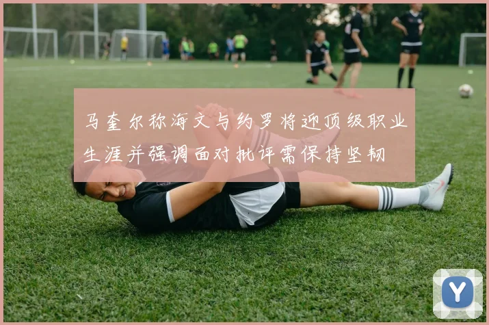 马奎尔称海文与约罗将迎顶级职业生涯并强调面对批评需保持坚韧