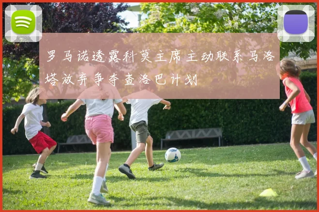 罗马诺透露科莫主席主动联系马洛塔放弃争夺查洛巴计划