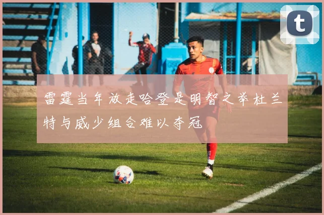 雷霆当年放走哈登是明智之举杜兰特与威少组合难以夺冠