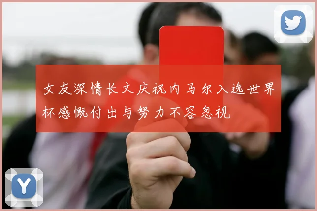 女友深情长文庆祝内马尔入选世界杯感慨付出与努力不容忽视