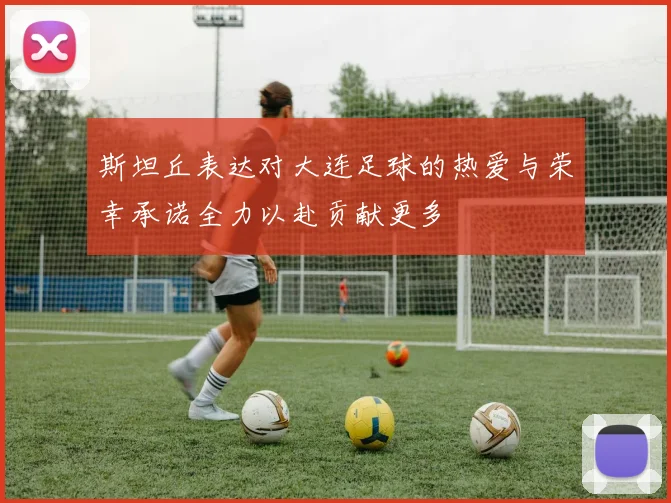 斯坦丘表达对大连足球的热爱与荣幸承诺全力以赴贡献更多