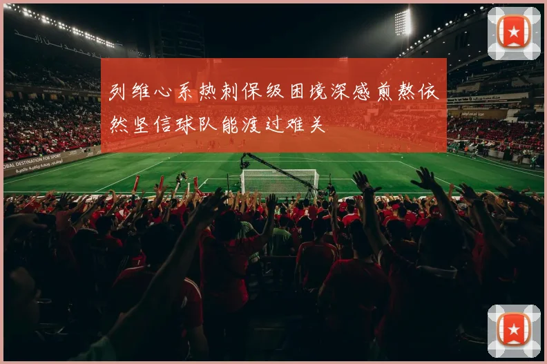 列维心系热刺保级困境深感煎熬依然坚信球队能渡过难关