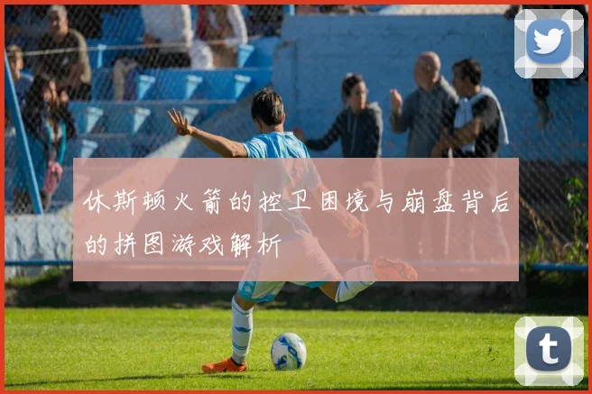休斯顿火箭的控卫困境与崩盘背后的拼图游戏解析
