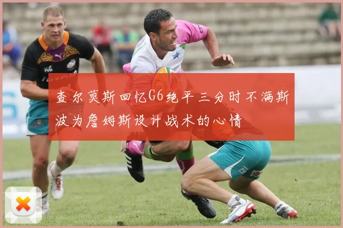 查尔莫斯回忆G6绝平三分时不满斯波为詹姆斯设计战术的心情