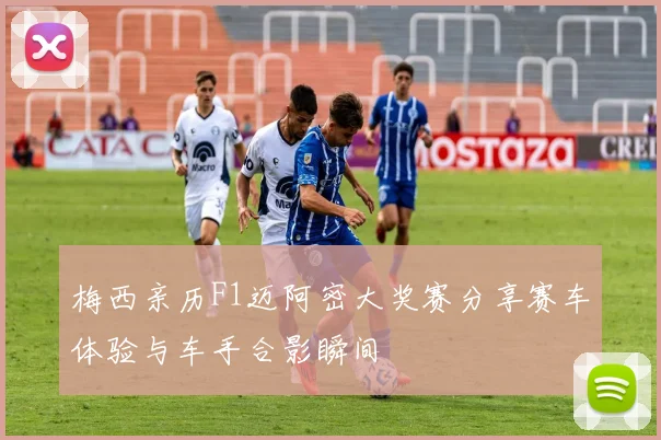 梅西亲历F1迈阿密大奖赛分享赛车体验与车手合影瞬间
