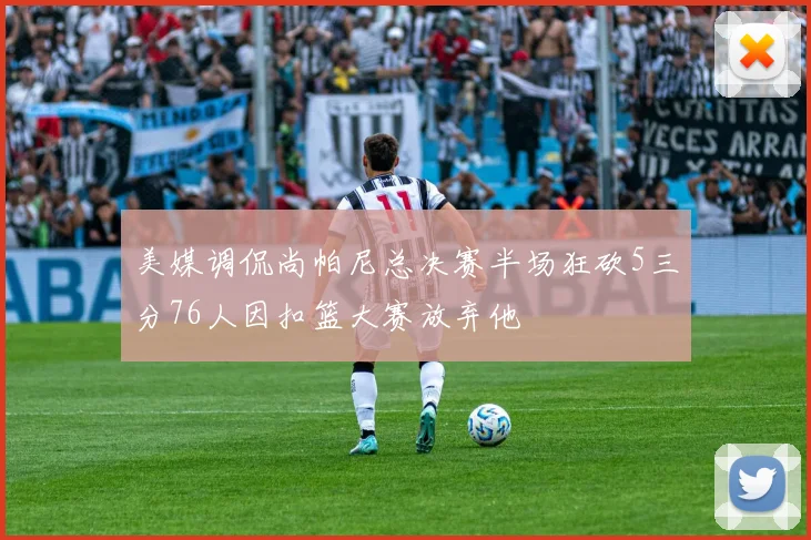 美媒调侃尚帕尼总决赛半场狂砍5三分76人因扣篮大赛放弃他
