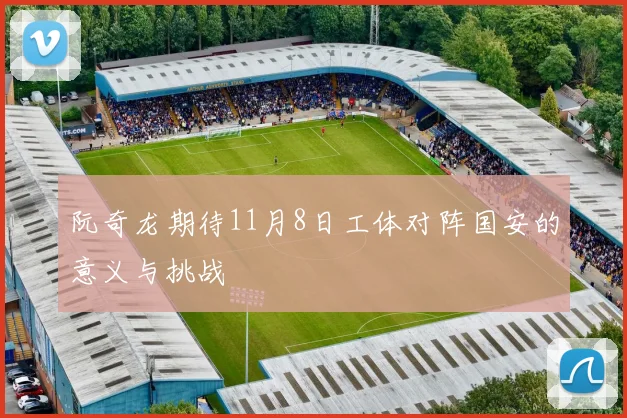 阮奇龙期待11月8日工体对阵国安的意义与挑战