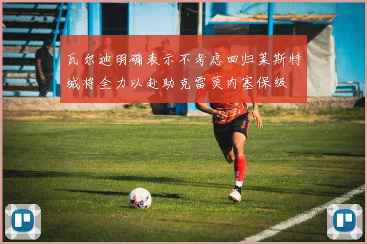 瓦尔迪明确表示不考虑回归莱斯特城将全力以赴助克雷莫内塞保级