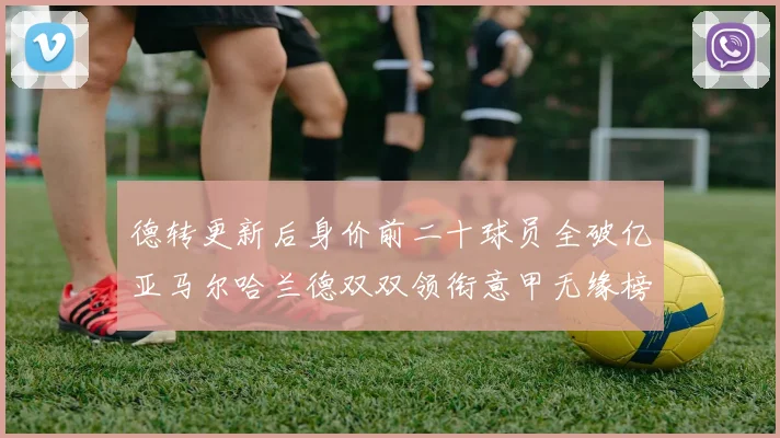 德转更新后身价前二十球员全破亿亚马尔哈兰德双双领衔意甲无缘榜单