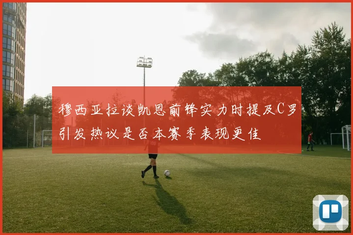 穆西亚拉谈凯恩前锋实力时提及C罗引发热议是否本赛季表现更佳