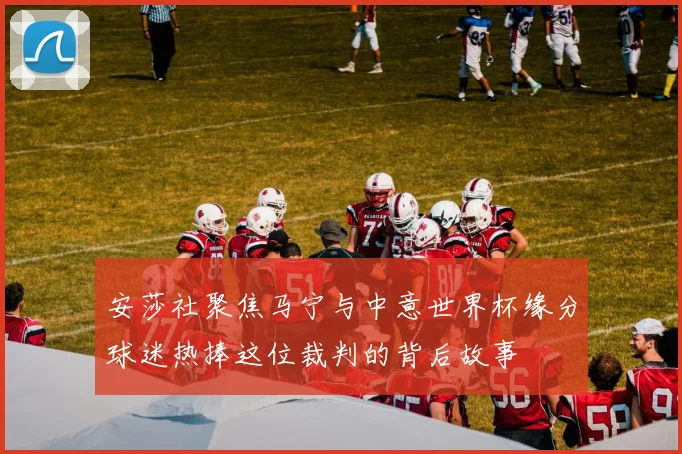 安莎社聚焦马宁与中意世界杯缘分球迷热捧这位裁判的背后故事