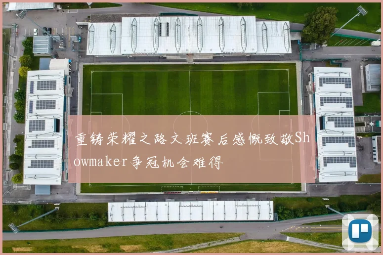 重铸荣耀之路文班赛后感慨致敬Showmaker争冠机会难得