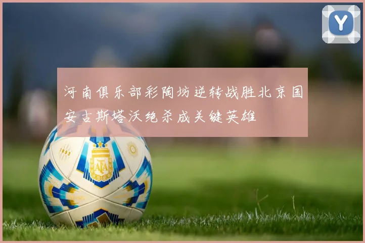 河南俱乐部彩陶坊逆转战胜北京国安古斯塔沃绝杀成关键英雄