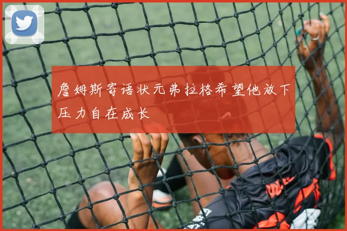 詹姆斯寄语状元弗拉格希望他放下压力自在成长