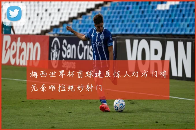 梅西世界杯首球速度惊人对方门将无奈难挡绝妙射门
