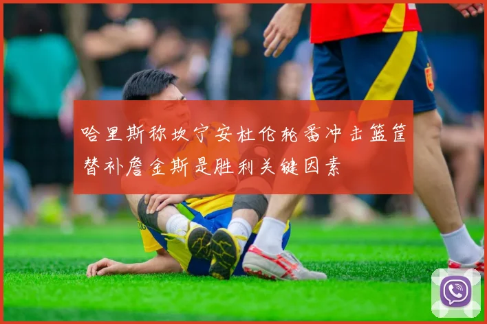 哈里斯称坎宁安杜伦轮番冲击篮筐替补詹金斯是胜利关键因素