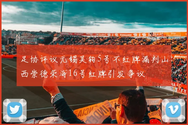 足协评议无锡吴钩5号不红牌漏判山西崇德荣海16号红牌引发争议