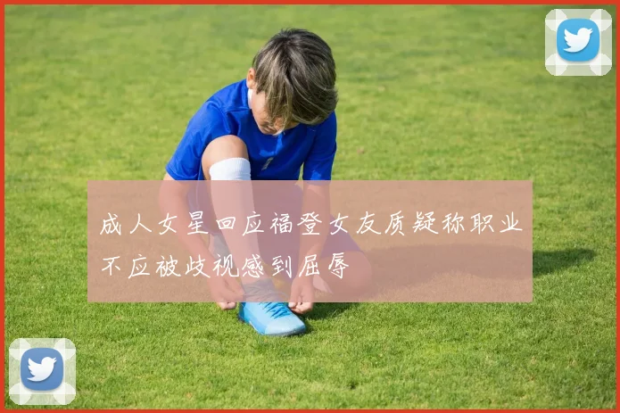 成人女星回应福登女友质疑称职业不应被歧视感到屈辱