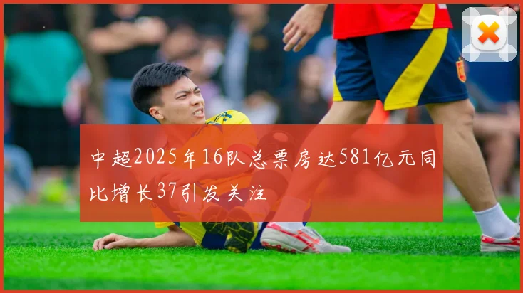 中超2025年16队总票房达581亿元同比增长37引发关注