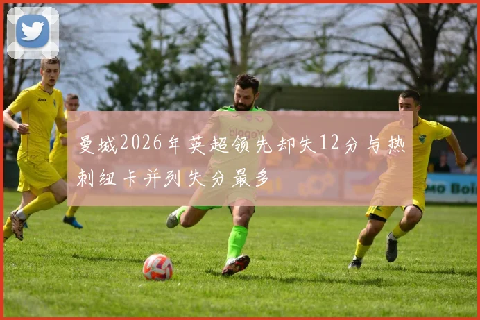 曼城2026年英超领先却失12分与热刺纽卡并列失分最多