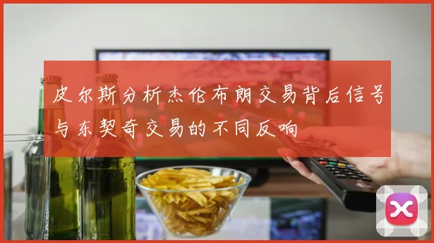 皮尔斯分析杰伦布朗交易背后信号与东契奇交易的不同反响